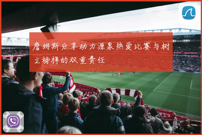 詹姆斯分享动力源泉热爱比赛与树立榜样的双重责任