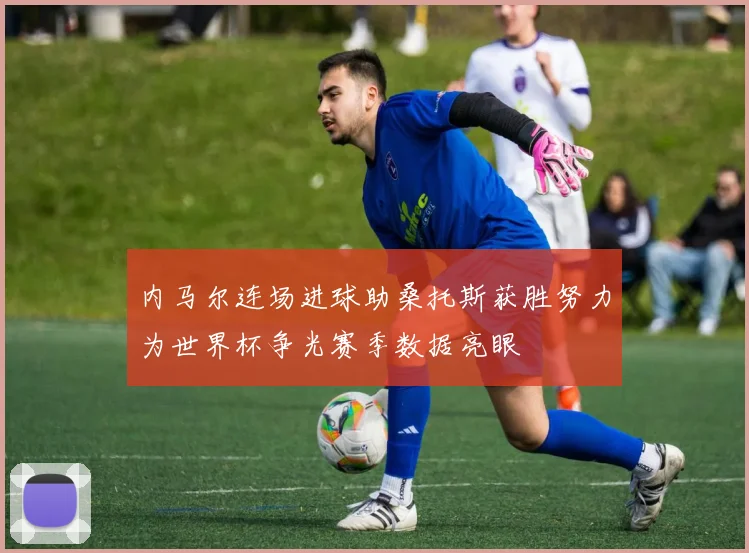内马尔连场进球助桑托斯获胜努力为世界杯争光赛季数据亮眼