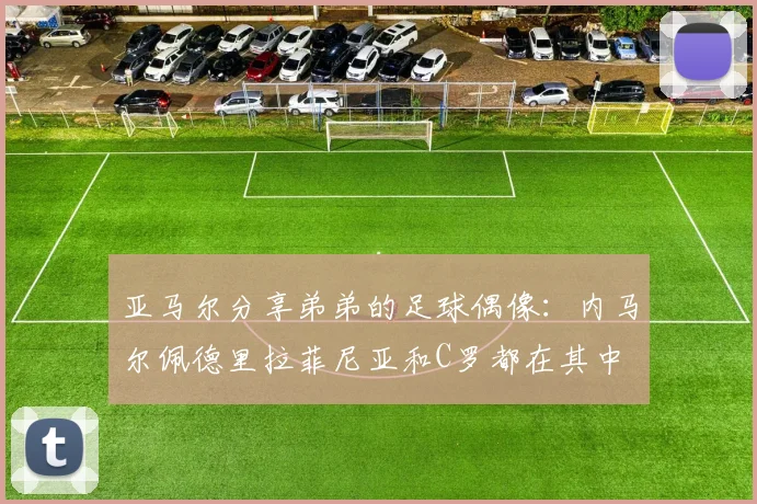 亚马尔分享弟弟的足球偶像：内马尔佩德里拉菲尼亚和C罗都在其中