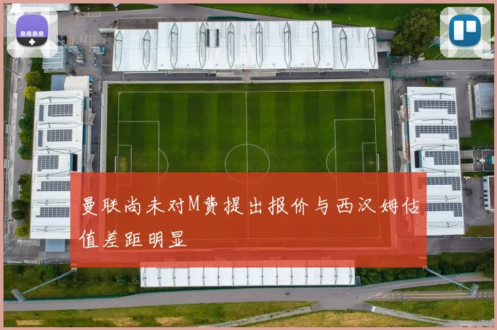 曼联尚未对M费提出报价与西汉姆估值差距明显