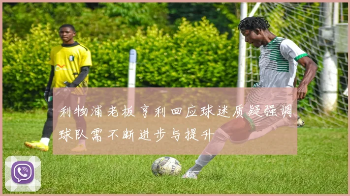 利物浦老板亨利回应球迷质疑强调球队需不断进步与提升