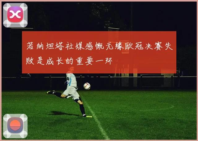 若纳坦塔社媒感慨无缘欧冠决赛失败是成长的重要一环