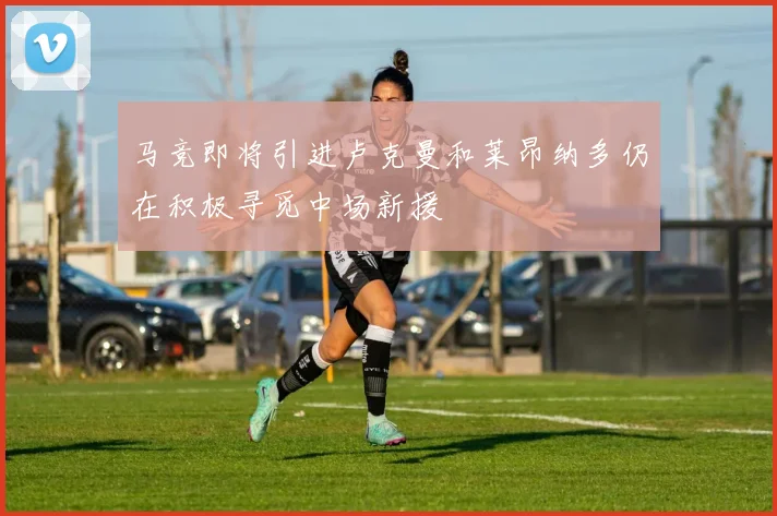 马竞即将引进卢克曼和莱昂纳多仍在积极寻觅中场新援