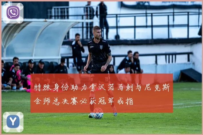 特殊身份助力索汉若马刺与尼克斯会师总决赛必获冠军戒指
