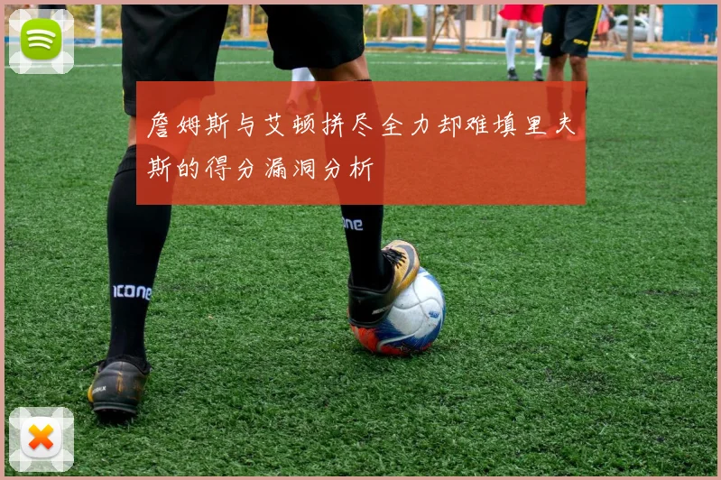 詹姆斯与艾顿拼尽全力却难填里夫斯的得分漏洞分析