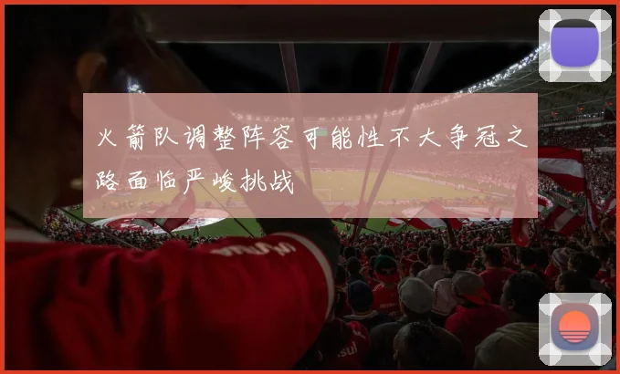 火箭队调整阵容可能性不大争冠之路面临严峻挑战
