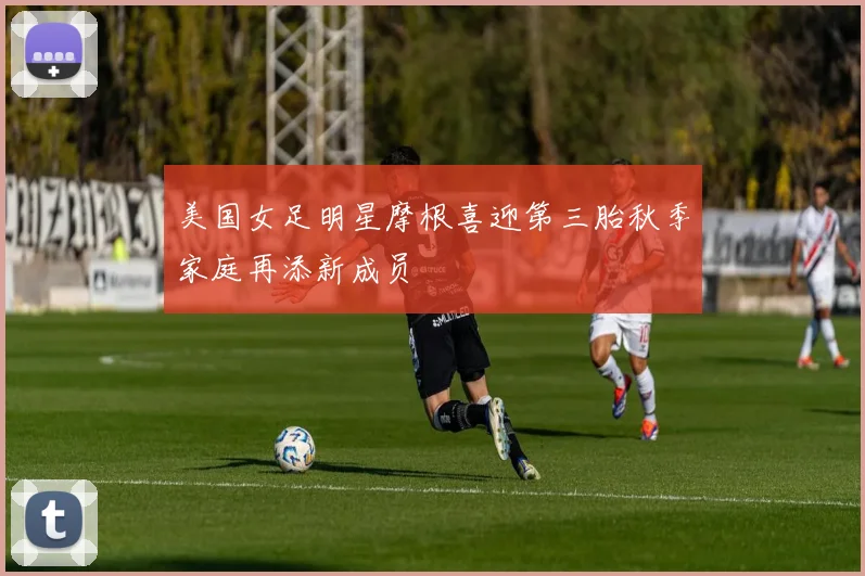 美国女足明星摩根喜迎第三胎秋季家庭再添新成员