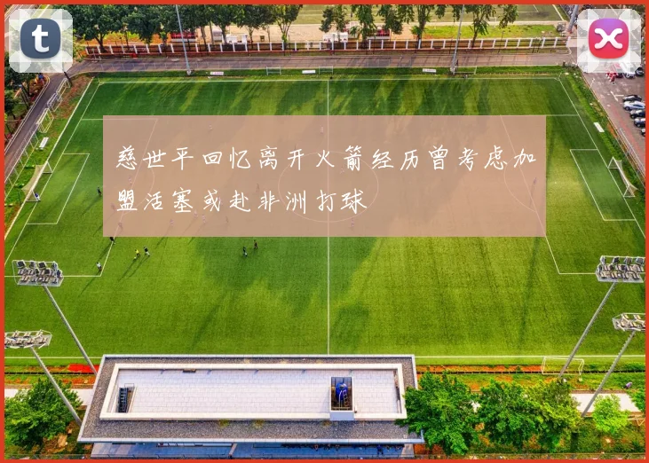 慈世平回忆离开火箭经历曾考虑加盟活塞或赴非洲打球